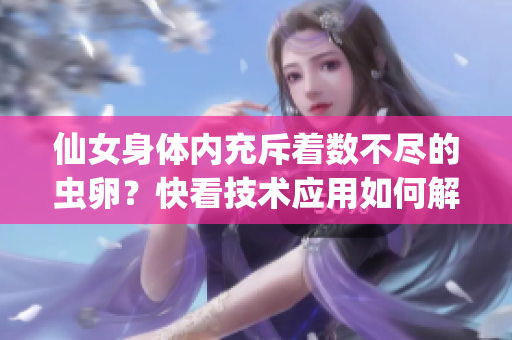 仙女身體內(nèi)充斥著數(shù)不盡的蟲卵？快看技術(shù)應(yīng)用如何解決！