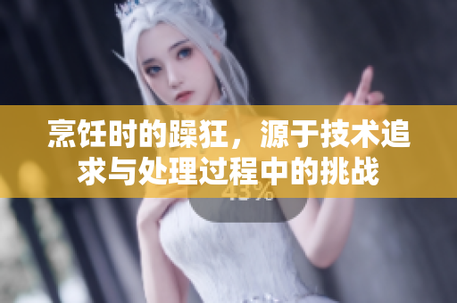 烹飪時的躁狂，源于技術(shù)追求與處理過程中的挑戰(zhàn)