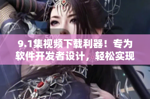 9.1集視頻下載利器！專為軟件開發(fā)者設(shè)計(jì)，輕松實(shí)現(xiàn)短視頻下載功能