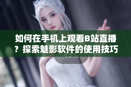 如何在手機(jī)上觀看B站直播？探索魅影軟件的使用技巧