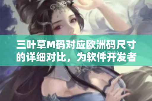三葉草M碼對(duì)應(yīng)歐洲碼尺寸的詳細(xì)對(duì)比，為軟件開(kāi)發(fā)者提供的實(shí)用指南