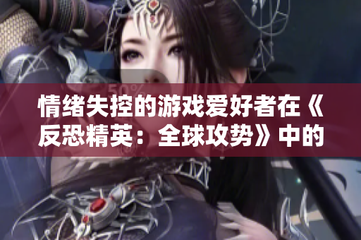 情緒失控的游戲愛好者在《反恐精英：全球攻勢(shì)》中的表現(xiàn)
