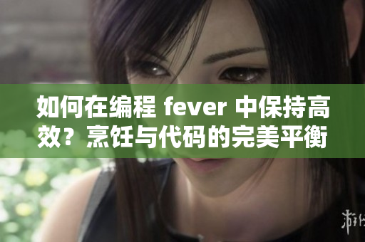 如何在編程 fever 中保持高效？烹飪與代碼的完美平衡【秘訣揭秘】