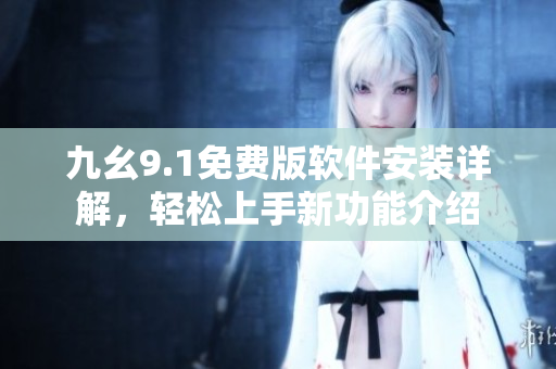 九幺9.1免費(fèi)版軟件安裝詳解，輕松上手新功能介紹