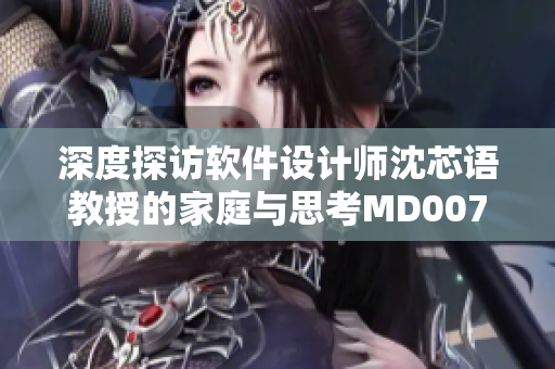 深度探訪軟件設計師沈芯語教授的家庭與思考MD0076