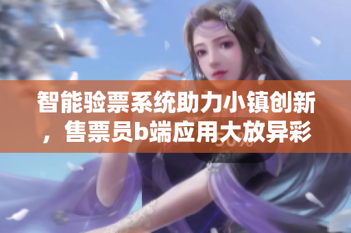 智能驗票系統(tǒng)助力小鎮(zhèn)創(chuàng)新，售票員b端應(yīng)用大放異彩