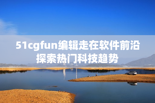 51cgfun編輯走在軟件前沿探索熱門(mén)科技趨勢(shì)