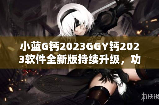小藍(lán)G鈣2023GGY鈣2023軟件全新版持續(xù)升級，功能全面優(yōu)化