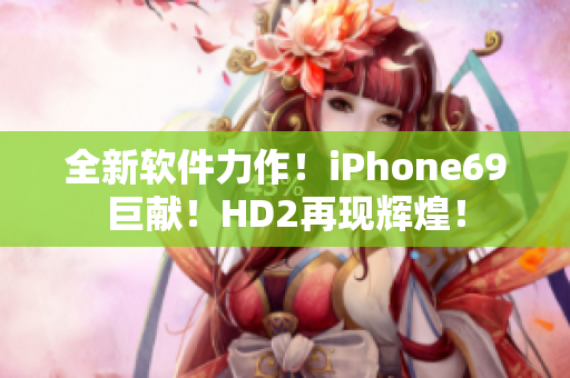 全新軟件力作！iPhone69巨獻(xiàn)！HD2再現(xiàn)輝煌！