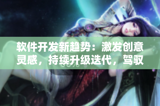 軟件開(kāi)發(fā)新趨勢(shì)：激發(fā)創(chuàng)意靈感，持續(xù)升級(jí)迭代，駕馭未來(lái)發(fā)展