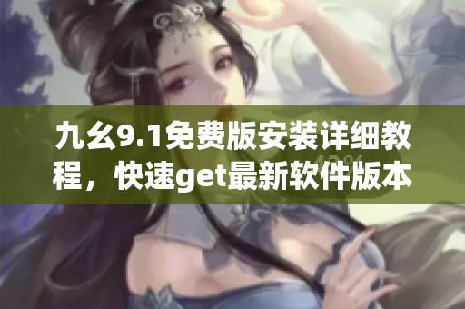 九幺9.1免費版安裝詳細教程，快速get最新軟件版本！