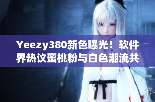 Yeezy380新色曝光！軟件界熱議蜜桃粉與白色潮流共存
