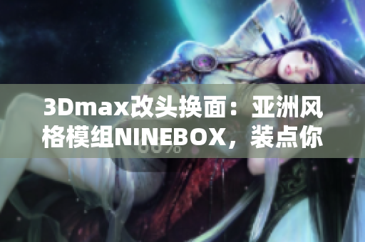 3Dmax改頭換面：亞洲風(fēng)格模組NINEBOX，裝點你的軟件世界