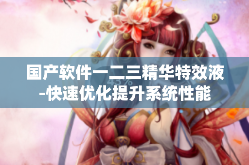 國產(chǎn)軟件一二三精華特效液-快速優(yōu)化提升系統(tǒng)性能