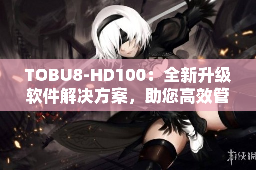 TOBU8-HD100：全新升級軟件解決方案，助您高效管理數(shù)據(jù)和優(yōu)化工作流