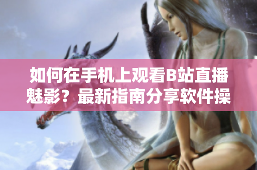 如何在手機上觀看B站直播魅影？最新指南分享軟件操作技巧