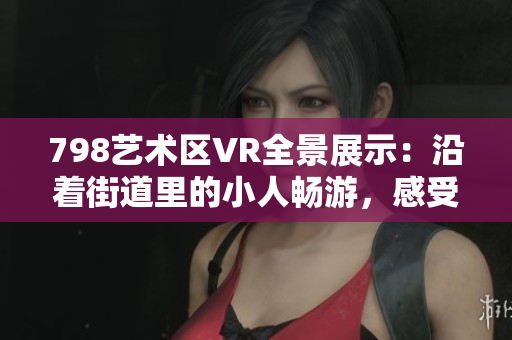798藝術(shù)區(qū)VR全景展示：沿著街道里的小人暢游，感受軟件科技之美