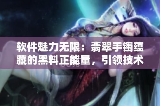 軟件魅力無限：翡翠手鐲蘊藏的黑料正能量，引領(lǐng)技術(shù)無限前行