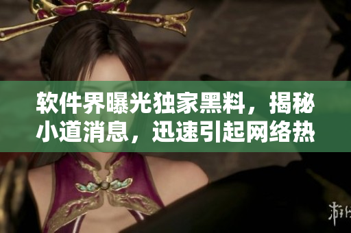 軟件界曝光獨(dú)家黑料，揭秘小道消息，迅速引起網(wǎng)絡(luò)熱議