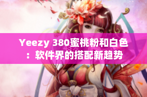 Yeezy 380蜜桃粉和白色：軟件界的搭配新趨勢