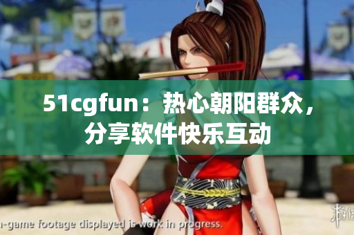 51cgfun：熱心朝陽(yáng)群眾，分享軟件快樂(lè)互動(dòng)