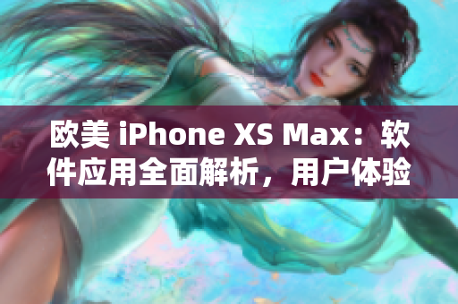 歐美 iPhone XS Max：軟件應用全面解析，用戶體驗深度剖析