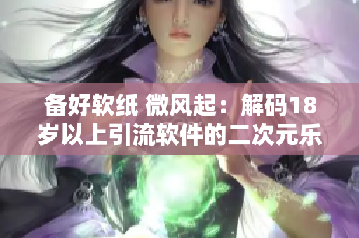 備好軟紙 微風起：解碼18歲以上引流軟件的二次元樂趣