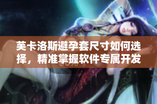 芙卡洛斯避孕套尺寸如何選擇，精準(zhǔn)掌握軟件專屬開發(fā)技巧