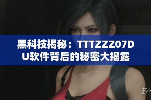 黑科技揭秘：TTTZZZ07DU軟件背后的秘密大揭露