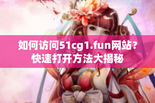 如何訪問51cg1.fun網(wǎng)站？快速打開方法大揭秘