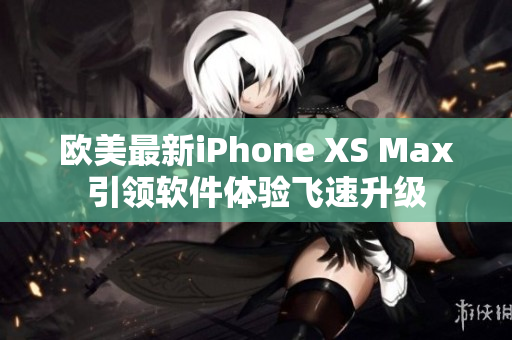 歐美最新iPhone XS Max引領(lǐng)軟件體驗(yàn)飛速升級