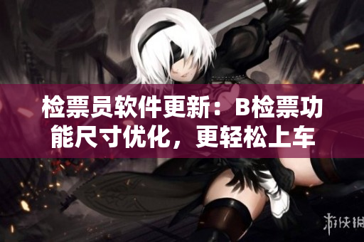 檢票員軟件更新：B檢票功能尺寸優(yōu)化，更輕松上車