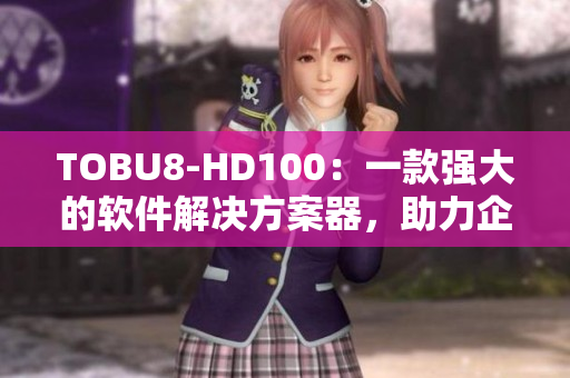 TOBU8-HD100：一款強大的軟件解決方案器，助力企業(yè)提升效率