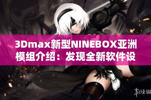 3Dmax新型NINEBOX亞洲模組介紹：發(fā)現(xiàn)全新軟件設(shè)計(jì)靈感