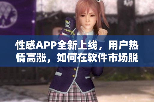 性感APP全新上線，用戶熱情高漲，如何在軟件市場(chǎng)脫穎而出？