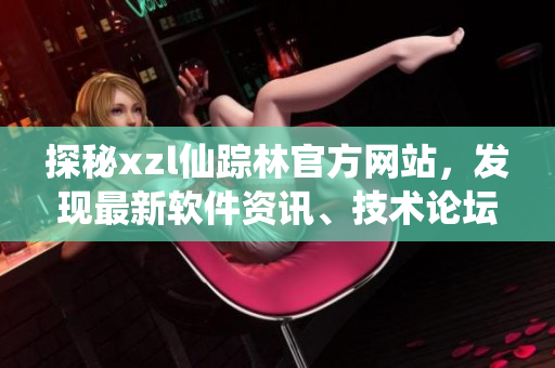 探秘xzl仙蹤林官方網站，發(fā)現(xiàn)最新軟件資訊、技術論壇和產品下載通道