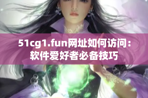 51cg1.fun網(wǎng)址如何訪問：軟件愛好者必備技巧