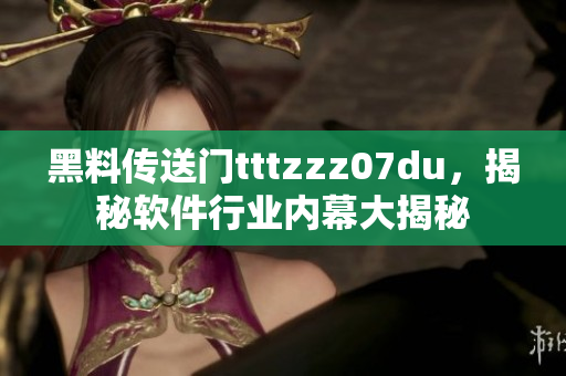 黑料傳送門tttzzz07du，揭秘軟件行業(yè)內(nèi)幕大揭秘