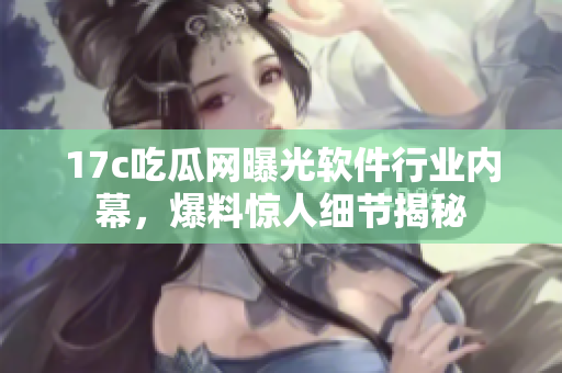 17c吃瓜網(wǎng)曝光軟件行業(yè)內(nèi)幕，爆料驚人細節(jié)揭秘