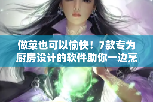 做菜也可以愉快！7款專為廚房設(shè)計(jì)的軟件助你一邊烹飪一邊盡情發(fā)揮創(chuàng)意