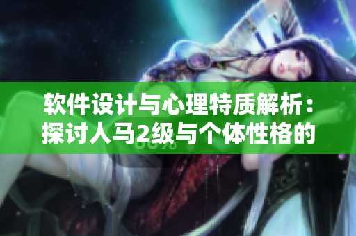 軟件設(shè)計(jì)與心理特質(zhì)解析：探討人馬2級(jí)與個(gè)體性格的關(guān)聯(lián)