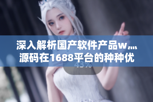 深入解析國產(chǎn)軟件產(chǎn)品w灬源碼在1688平臺的種種優(yōu)勢
