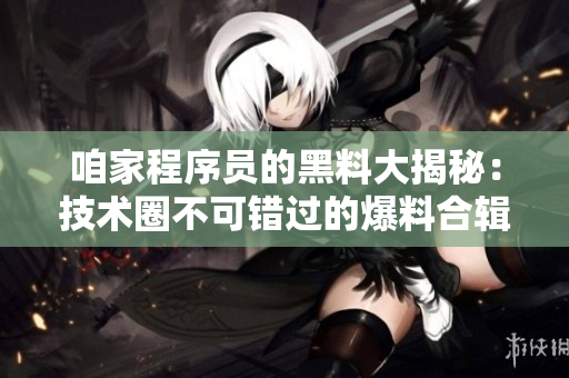 咱家程序員的黑料大揭秘：技術(shù)圈不可錯(cuò)過(guò)的爆料合輯（長(zhǎng)文預(yù)警，細(xì)節(jié)揭秘）