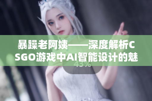 暴躁老阿姨——深度解析CSGO游戲中AI智能設(shè)計(jì)的魅力