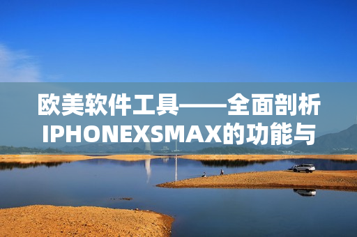 歐美軟件工具——全面剖析IPHONEXSMAX的功能與特性