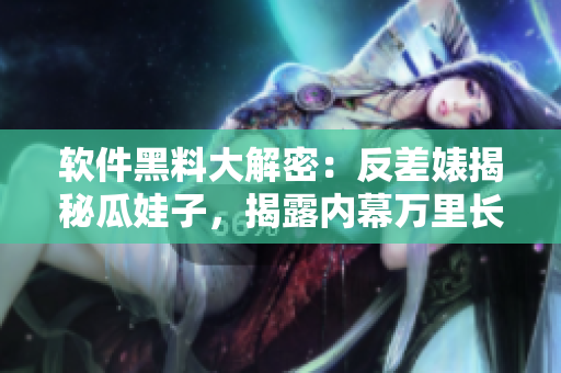 軟件黑料大解密：反差婊揭秘瓜娃子，揭露內(nèi)幕萬里長征