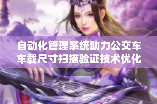 自動(dòng)化管理系統(tǒng)助力公交車車載尺寸掃描驗(yàn)證技術(shù)優(yōu)化