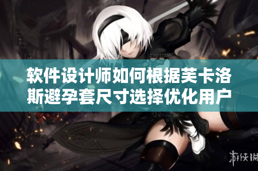軟件設(shè)計(jì)師如何根據(jù)芙卡洛斯避孕套尺寸選擇優(yōu)化用戶體驗(yàn)