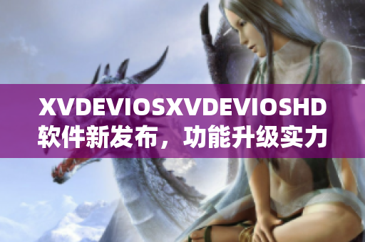 XVDEVIOSXVDEVIOSHD軟件新發(fā)布，功能升級(jí)實(shí)力大提升