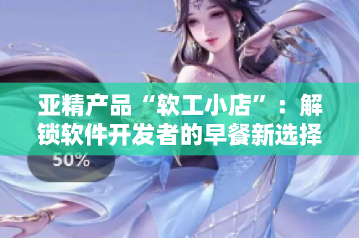 亞精產(chǎn)品“軟工小店”：解鎖軟件開(kāi)發(fā)者的早餐新選擇